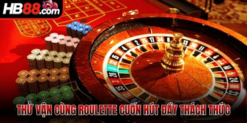Thử vận cùng Roulette cuốn hút đầy thách thức